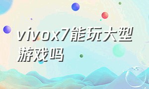 vivox7能玩大型游戏吗（vivox7可以玩吃鸡吗）