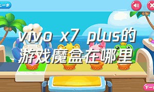 vivo x7 plus的游戏魔盒在哪里（vivox7游戏魔盒怎么开启）