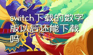 switch下载的数字版以后还能下载吗