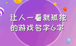 让人一看就孤独的游戏名字6字