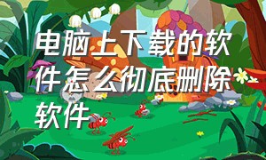 电脑上下载的软件怎么彻底删除软件