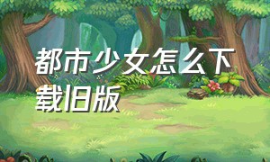 都市少女怎么下载旧版