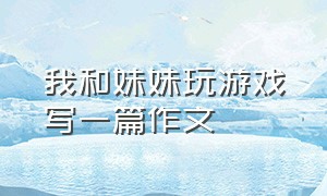 我和妹妹玩游戏写一篇作文