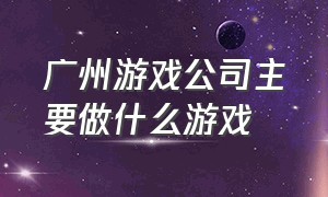 广州游戏公司主要做什么游戏