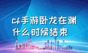 cf手游卧龙在渊什么时候结束