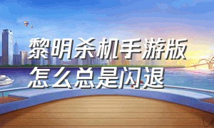 黎明杀机手游版怎么总是闪退（黎明杀机手游为啥卡在界面进不去）