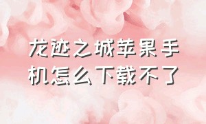 龙迹之城苹果手机怎么下载不了（龙迹之城苹果手机怎么下载不了软件）