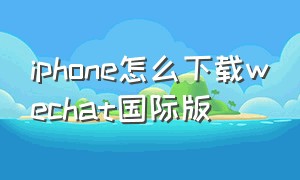 iphone怎么下载wechat国际版