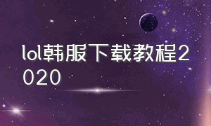 lol韩服下载教程2020（lol韩服最新下载方法）