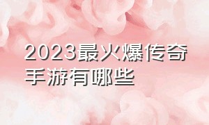 2023最火爆传奇手游有哪些