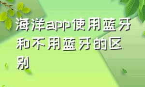 海洋app使用蓝牙和不用蓝牙的区别