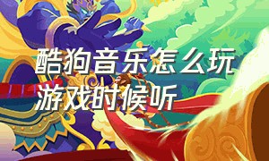 酷狗音乐怎么玩游戏时候听（酷狗怎样在打游戏的时候听歌）