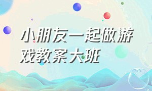 小朋友一起做游戏教案大班