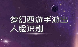 梦幻西游手游出人脸识别