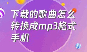 下载的歌曲怎么转换成mp3格式手机