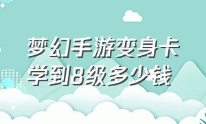 梦幻手游变身卡学到8级多少钱