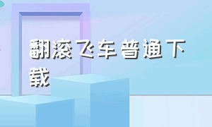 翻滚飞车普通下载（翻滚飞车正版下载）