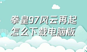 拳皇97风云再起怎么下载电脑版