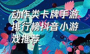 动作类卡牌手游排行榜抖音小游戏推荐（动作卡牌手游有哪些）