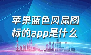 苹果蓝色风扇图标的app是什么