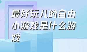 最好玩儿的自由小游戏是什么游戏（推荐一款休闲小游戏玩了必定上瘾）