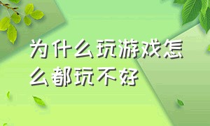 为什么玩游戏怎么都玩不好（为什么自己玩游戏玩得一塌糊涂）