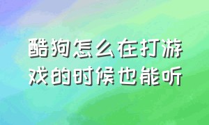 酷狗怎么在打游戏的时候也能听