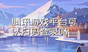 腾讯游戏平台可以扫码登录吗