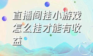 直播间挂小游戏怎么挂才能有收益