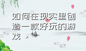 如何在现实里创造一款好玩的游戏