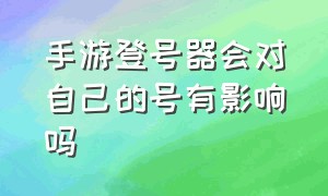 手游登号器会对自己的号有影响吗