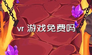 vr 游戏免费吗（vr游戏和你在一起免费吗）