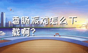 香肠派对怎么下载啊?（香肠派对哪里才能下载）