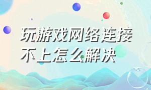 玩游戏网络连接不上怎么解决（玩游戏遇到无法访问网络该怎么办）