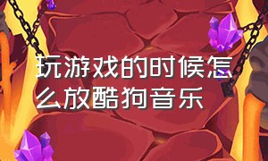 玩游戏的时候怎么放酷狗音乐