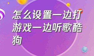 怎么设置一边打游戏一边听歌酷狗