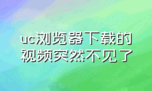 uc浏览器下载的视频突然不见了（uc浏览器下载）