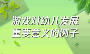 游戏对幼儿发展重要意义的例子