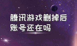 腾讯游戏删掉后账号还在吗