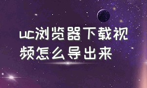 uc浏览器下载视频怎么导出来