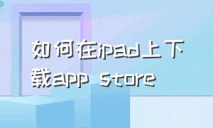 如何在ipad上下载app store（ipad不用app store怎么下载软件）