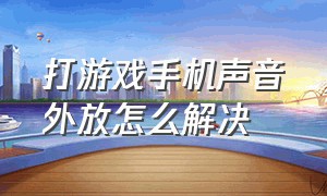 打游戏手机声音外放怎么解决