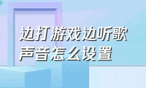 边打游戏边听歌声音怎么设置