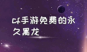 cf手游免费的永久黑龙（cf手游黑龙怎么免费获得）