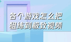 各个游戏怎么把狙练到极致视频（各个游戏怎么把狙练到极致视频教学）