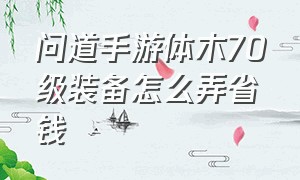 问道手游体木70级装备怎么弄省钱