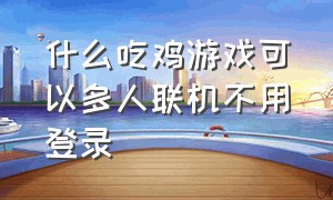 什么吃鸡游戏可以多人联机不用登录