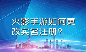 火影手游如何更改实名注册?