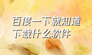 百度一下就知道下载什么软件（百度不能下载的软件）