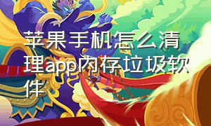 苹果手机怎么清理app内存垃圾软件（苹果手机如何清理app缓存垃圾）